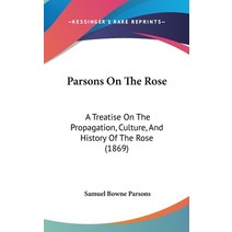 Parsons On The Rose: A Treatise On The Propagation Culture And History Of The Rose (1869) Hardcover, Kessinger Publishing