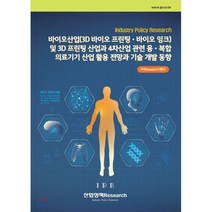바이오산업 및 3D 프린팅 산업과 4차산업 관련 융 복합 의료기기 산업 활용 전망과 기술 개발 동향:3D 바이오 프린팅/바이오 잉크, 산업정책Research, IPResearch센터 저
