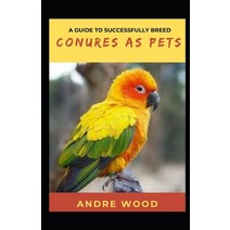 (영문도서) A Guide To Successfully Breed Conures As Pets: A Companion That That Worth It Paperback, Independently Published