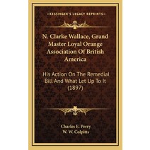N. Clarke Wallace Grand Master Loyal Orange Association Of British America: His Action On The Remed... Hardcover, Kessinger Publishing