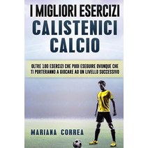 I Migliori Esercizi Calistenici Calcio: Oltre 100 Esercizi Che Puoi Eseguire Ovunque Che Ti Porteranno..., Createspace Independent Publishing Platform