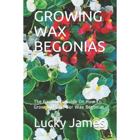 Growing Wax Begonias: The Gardeners Guide On How To Grow And Care For Wax Begonias Paperback, Independently Published, English, 9798593406019